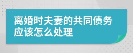 離婚時夫妻的共同債務應該怎么處理