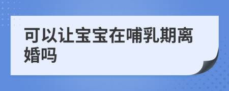 可以讓寶寶在哺乳期離婚嗎