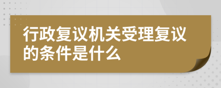 行政復(fù)議機(jī)關(guān)受理復(fù)議的條件是什么