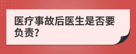 醫(yī)療事故后醫(yī)生是否要負(fù)責(zé)？