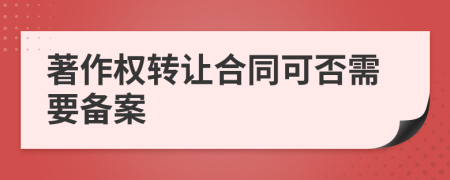 著作權(quán)轉(zhuǎn)讓合同可否需要備案