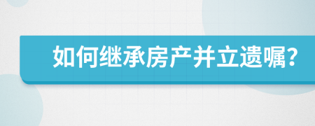 如何繼承房產(chǎn)并立遺囑？