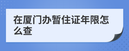在廈門辦暫住證年限怎么查