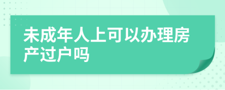 未成年人上可以辦理房產(chǎn)過戶嗎