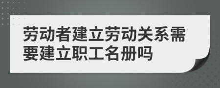 勞動(dòng)者建立勞動(dòng)關(guān)系需要建立職工名冊(cè)嗎