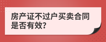 房產(chǎn)證不過戶買賣合同是否有效？
