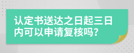 認定書送達之日起三日內(nèi)可以申請復(fù)核嗎？