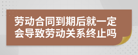 勞動合同到期后就一定會導(dǎo)致勞動關(guān)系終止嗎