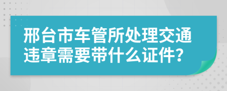 邢臺(tái)市車管所處理交通違章需要帶什么證件？