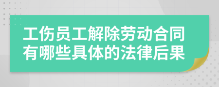 工傷員工解除勞動合同有哪些具體的法律后果