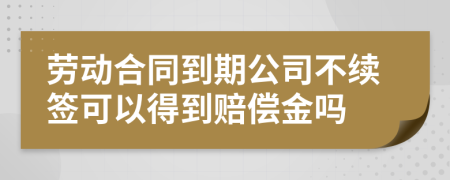 勞動(dòng)合同到期公司不續(xù)簽可以得到賠償金嗎