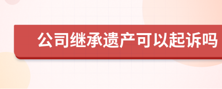 公司繼承遺產(chǎn)可以起訴嗎