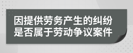 因提供勞務(wù)產(chǎn)生的糾紛是否屬于勞動(dòng)爭(zhēng)議案件