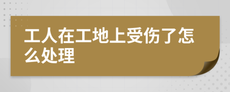 工人在工地上受傷了怎么處理