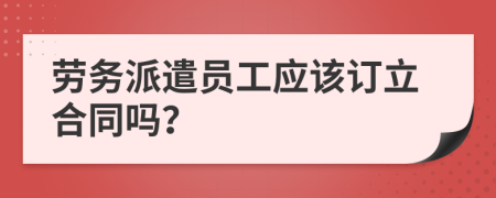 勞務派遣員工應該訂立合同嗎？