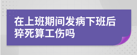 在上班期間發(fā)病下班后猝死算工傷嗎