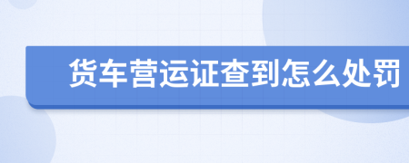 貨車營運證查到怎么處罰