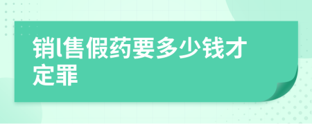 銷l售假藥要多少錢才定罪