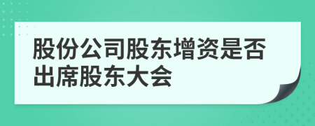 股份公司股東增資是否出席股東大會