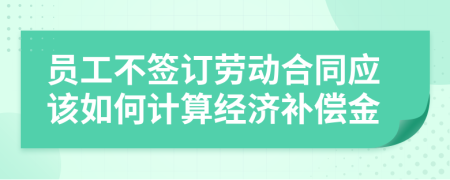 員工不簽訂勞動(dòng)合同應(yīng)該如何計(jì)算經(jīng)濟(jì)補(bǔ)償金