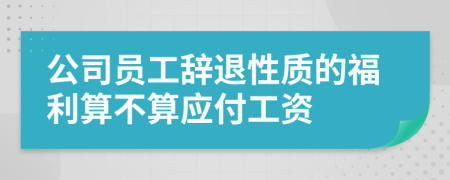 公司員工辭退性質(zhì)的福利算不算應(yīng)付工資