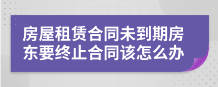 房屋租賃合同未到期房東要終止合同該怎么辦