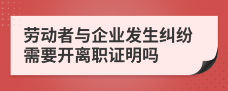 勞動者與企業(yè)發(fā)生糾紛需要開離職證明嗎