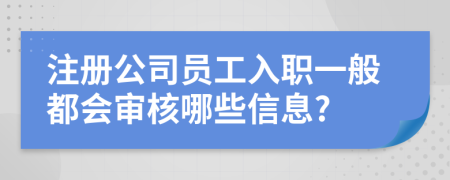 注冊(cè)公司員工入職一般都會(huì)審核哪些信息?