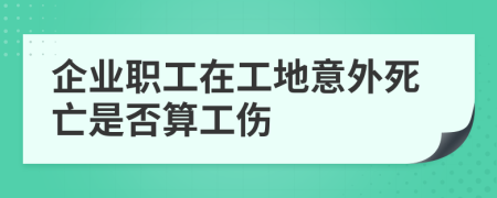 企業(yè)職工在工地意外死亡是否算工傷