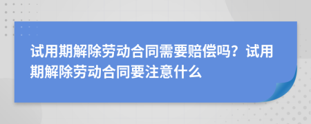 試用期解除勞動(dòng)合同需要賠償嗎?試用期解除勞動(dòng)合同要注意什么