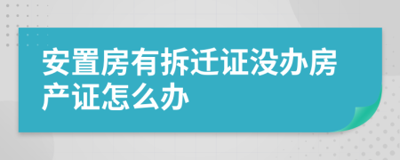 安置房有拆遷證沒辦房產(chǎn)證怎么辦