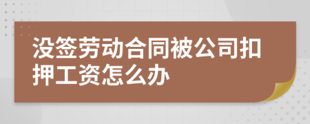 沒簽勞動合同被公司扣押工資怎么辦