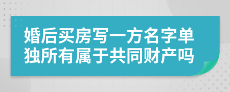 婚后買房寫一方名字單獨所有屬于共同財產(chǎn)嗎
