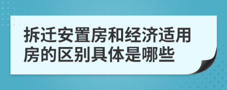 拆遷安置房和經(jīng)濟適用房的區(qū)別具體是哪些	