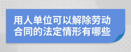 用人單位可以解除勞動合同的法定情形有哪些