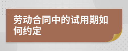 勞動合同中的試用期如何約定