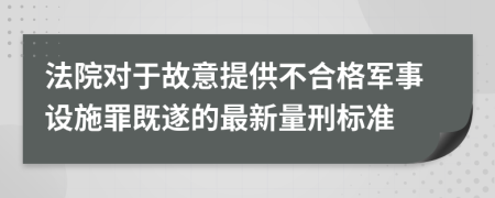 法院對于故意提供不合格軍事設(shè)施罪既遂的最新量刑標(biāo)準(zhǔn)