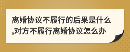 離婚協(xié)議不履行的后果是什么,對方不履行離婚協(xié)議怎么辦