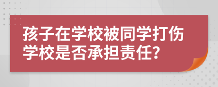 孩子在學校被同學打傷學校是否承擔責任？
