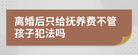 離婚后只給撫養(yǎng)費不管孩子犯法嗎