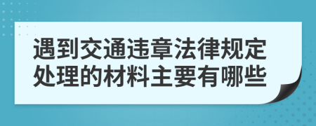 遇到交通違章法律規(guī)定處理的材料主要有哪些