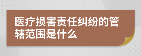 醫(yī)療損害責(zé)任糾紛的管轄范圍是什么