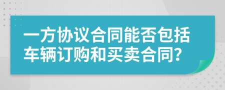 一方協(xié)議合同能否包括車輛訂購和買賣合同？
