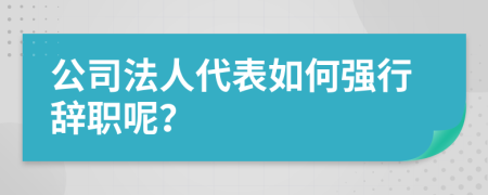 公司法人代表如何強(qiáng)行辭職呢？