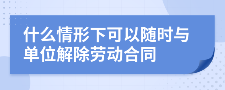 什么情形下可以隨時與單位解除勞動合同