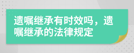 遺囑繼承有時(shí)效嗎，遺囑繼承的法律規(guī)定