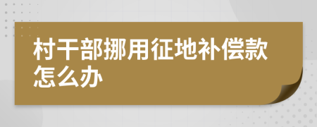 村干部挪用征地補償款怎么辦