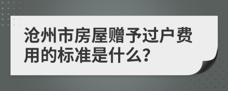 滄州市房屋贈予過戶費用的標準是什么？