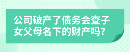 公司破產(chǎn)了債務(wù)會查子女父母名下的財產(chǎn)嗎？