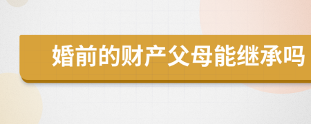 婚前的財產(chǎn)父母能繼承嗎